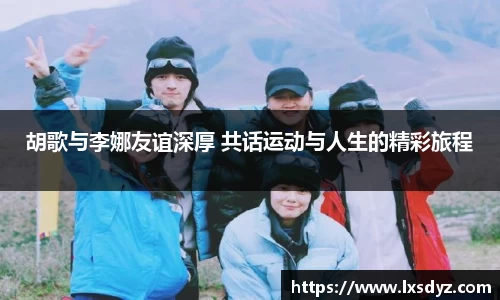 胡歌与李娜友谊深厚 共话运动与人生的精彩旅程