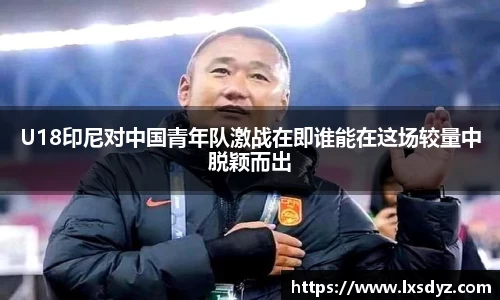 U18印尼对中国青年队激战在即谁能在这场较量中脱颖而出