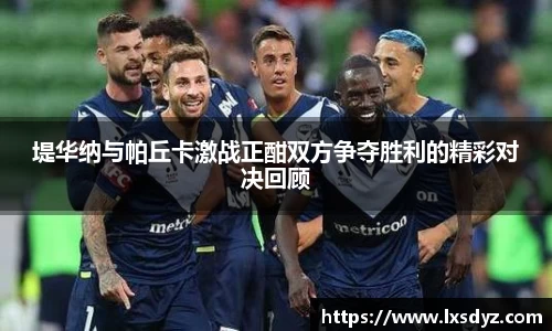 堤华纳与帕丘卡激战正酣双方争夺胜利的精彩对决回顾