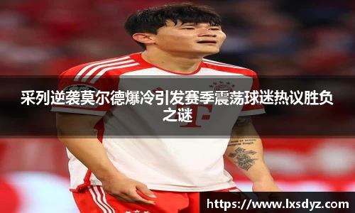 采列逆袭莫尔德爆冷引发赛季震荡球迷热议胜负之谜